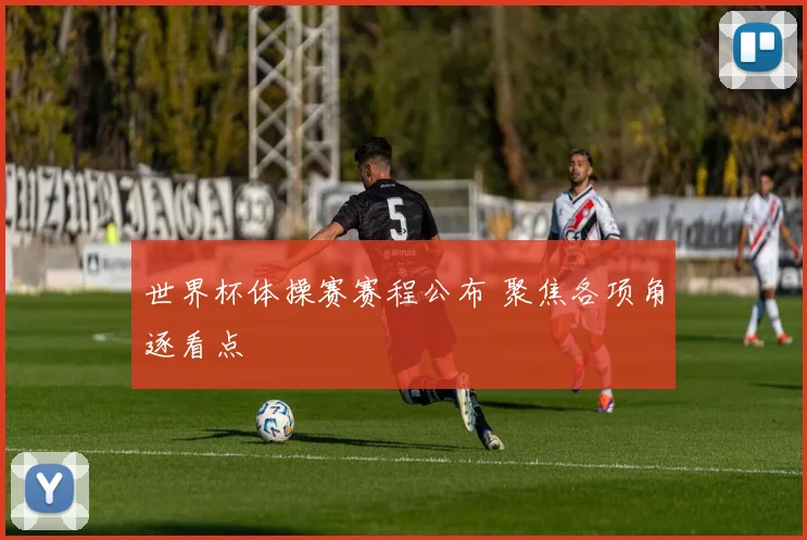 世界杯体操赛赛程公布 聚焦各项角逐看点