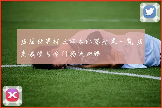 历届世界杯三四名比赛结果一览 历史战绩与冷门场次回顾