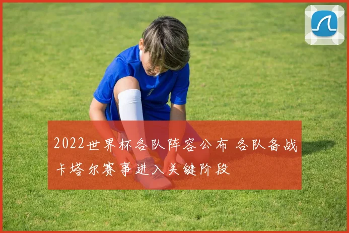 2022世界杯各队阵容公布 各队备战卡塔尔赛事进入关键阶段