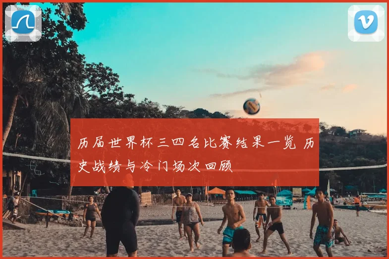历届世界杯三四名比赛结果一览 历史战绩与冷门场次回顾