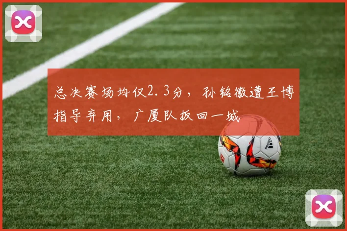 总决赛场均仅2.3分,孙铭徽遭王博指导弃用,广厦队扳回一城