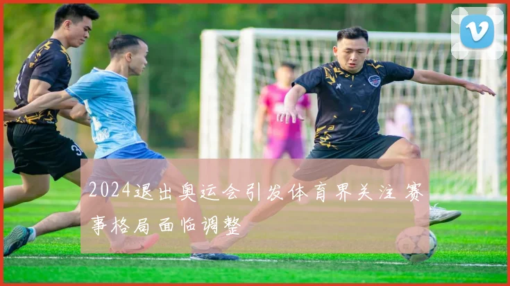 2024退出奥运会引发体育界关注 赛事格局面临调整