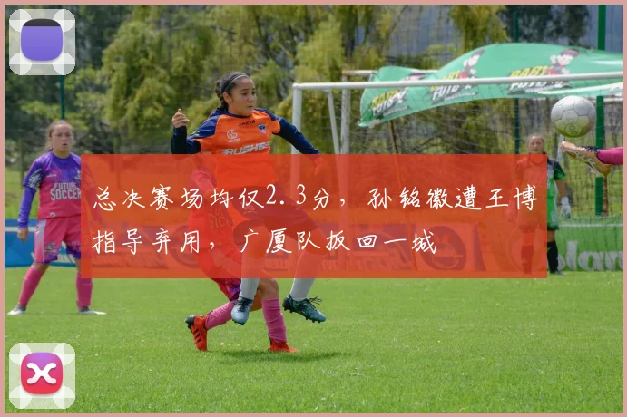 总决赛场均仅2.3分,孙铭徽遭王博指导弃用,广厦队扳回一城
