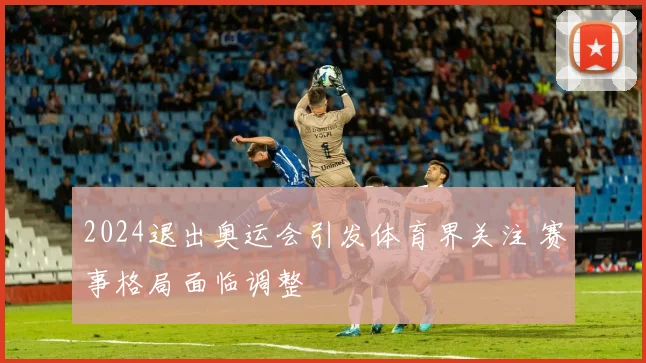 2024退出奥运会引发体育界关注 赛事格局面临调整